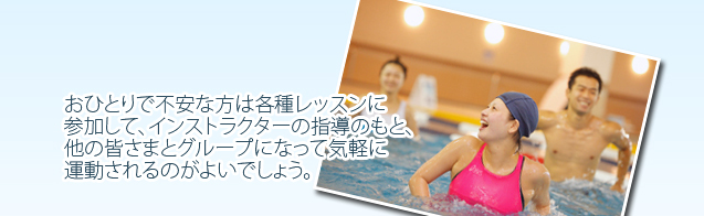 おひとりで不安な方は各種レッスンに参加して、インストラクターの指導のもと、他の皆さまとグループになって気軽に運動されるのがよいでしょう。
